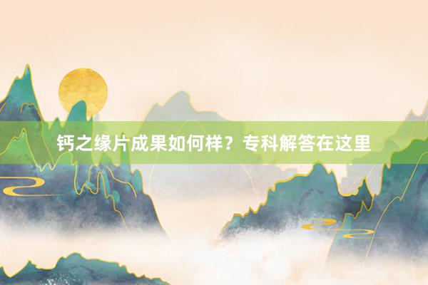 钙之缘片成果如何样？专科解答在这里